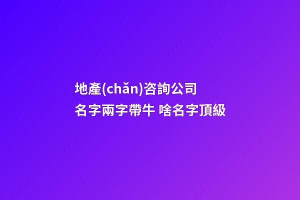 地產(chǎn)咨詢公司名字兩字帶牛 啥名字頂級-第1張-公司起名-玄機(jī)派